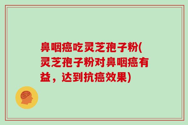 鼻咽吃灵芝孢子粉(灵芝孢子粉对鼻咽有益,达到抗效果) 鼻咽吃灵芝孢子粉(灵芝孢子粉对鼻咽有益,达到抗效果)