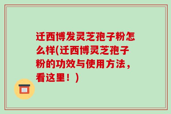 迁西博发灵芝孢子粉怎么样(迁西博灵芝孢子粉的功效与使用方法，看这里！)