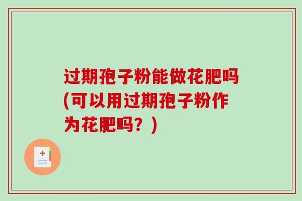 过期孢子粉能做花肥吗(可以用过期孢子粉作为花肥吗？)