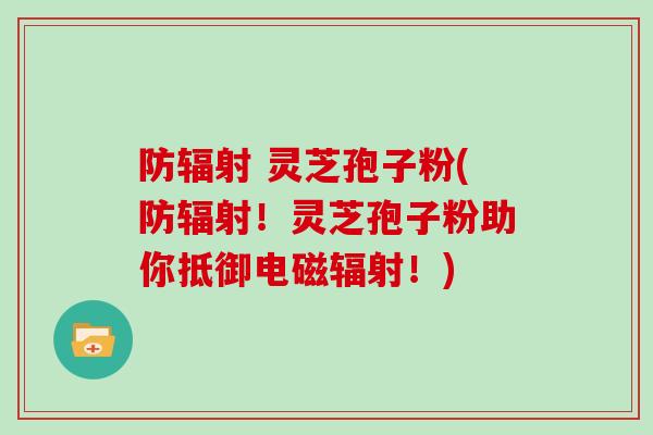 防 灵芝孢子粉(防！灵芝孢子粉助你抵御电磁！)