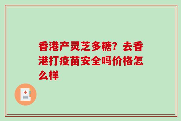 香港产灵芝多糖?去香港打疫苗安全吗价格怎么样 香港产灵芝多糖?去香港打疫苗安全吗价格怎么样