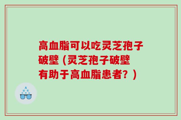 高可以吃灵芝孢子破壁 (灵芝孢子破壁有助于高患者？)