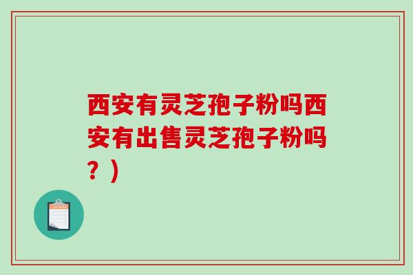 西安有灵芝孢子粉吗西安有出售灵芝孢子粉吗？)