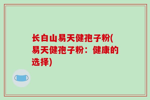长白山易天健孢子粉(易天健孢子粉：健康的选择)