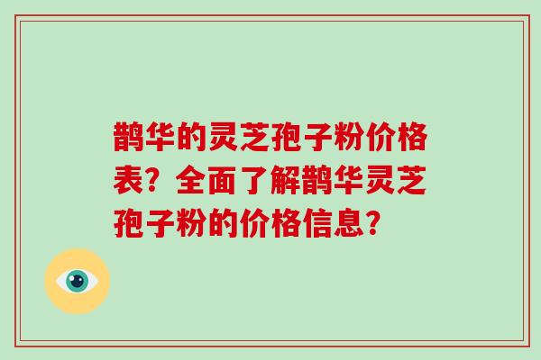 鹊华的灵芝孢子粉价格表？全面了解鹊华灵芝孢子粉的价格信息？
