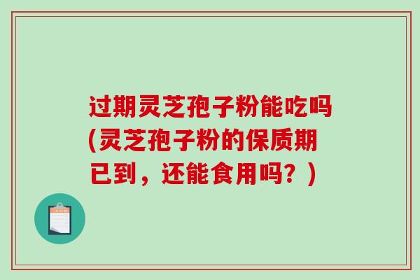 过期灵芝孢子粉能吃吗(灵芝孢子粉的保质期已到，还能食用吗？)