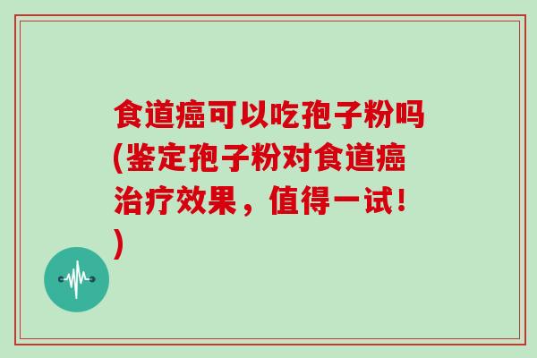 食道可以吃孢子粉吗(鉴定孢子粉对食道效果，值得一试！)