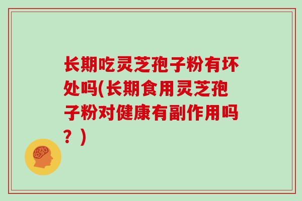 长期吃灵芝孢子粉有坏处吗(长期食用灵芝孢子粉对健康有副作用吗？)