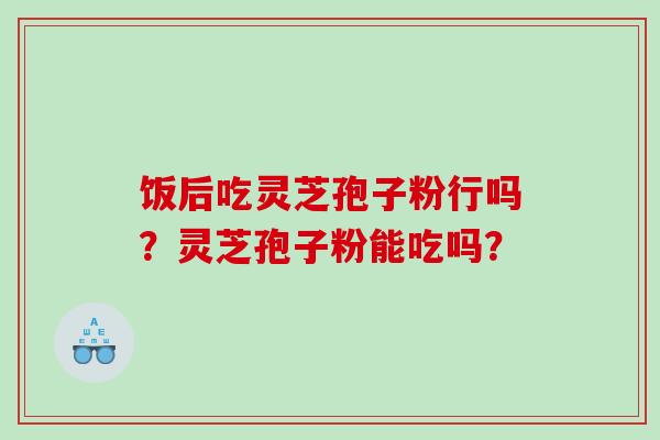 饭后吃灵芝孢子粉行吗？灵芝孢子粉能吃吗？