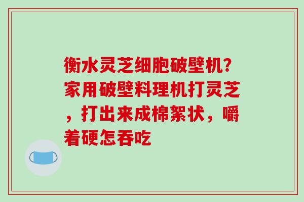 衡水灵芝细胞破壁机？家用破壁料理机打灵芝，打出来成棉絮状，嚼着硬怎吞吃