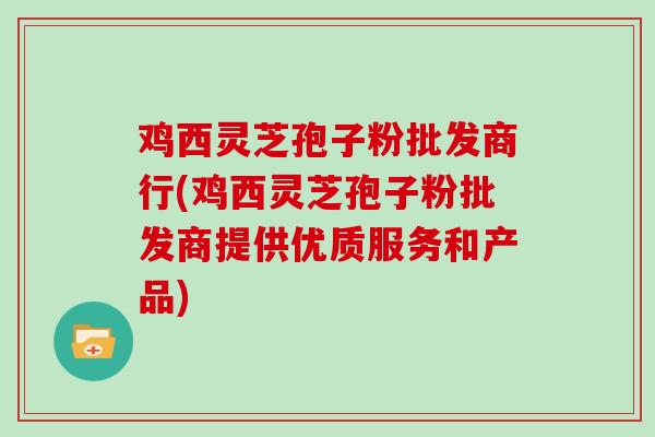 鸡西灵芝孢子粉批发商行(鸡西灵芝孢子粉批发商提供优质服务和产品)