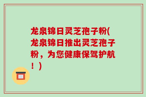 龙泉锦日灵芝孢子粉(龙泉锦日推出灵芝孢子粉，为您健康保驾护航！)