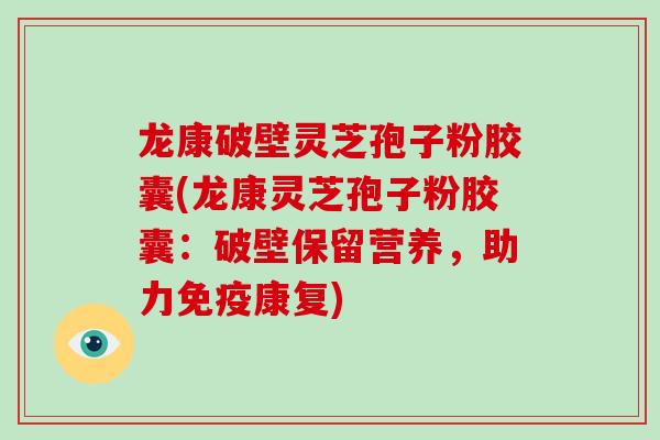 龙康破壁灵芝孢子粉胶囊(龙康灵芝孢子粉胶囊：破壁保留营养，助力免疫康复)