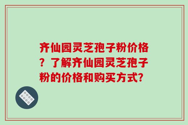 齐仙园灵芝孢子粉价格？了解齐仙园灵芝孢子粉的价格和购买方式？