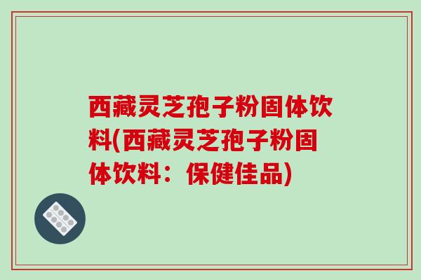 西藏灵芝孢子粉固体饮料(西藏灵芝孢子粉固体饮料：保健佳品)