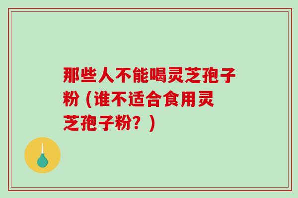 那些人不能喝灵芝孢子粉 (谁不适合食用灵芝孢子粉？)