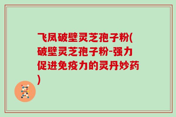 飞凤破壁灵芝孢子粉(破壁灵芝孢子粉-强力促进免疫力的灵丹妙药)