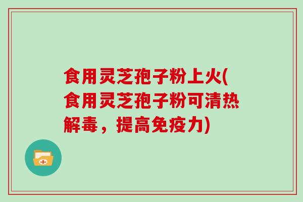 食用灵芝孢子粉上火(食用灵芝孢子粉可清热，提高免疫力)