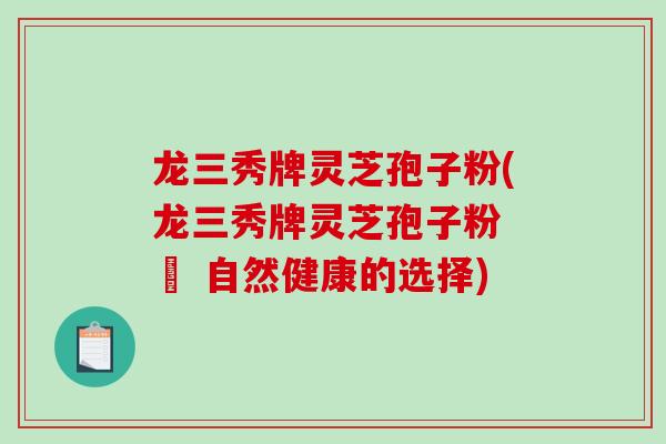 龙三秀牌灵芝孢子粉(龙三秀牌灵芝孢子粉 – 自然健康的选择)