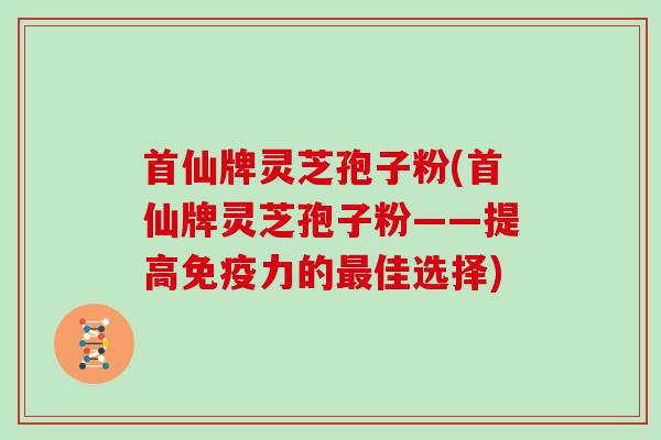 首仙牌灵芝孢子粉(首仙牌灵芝孢子粉——提高免疫力的佳选择)