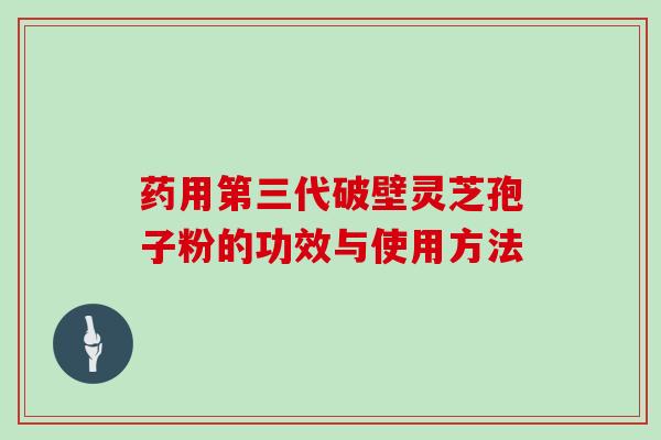 药用第三代破壁灵芝孢子粉的功效与使用方法