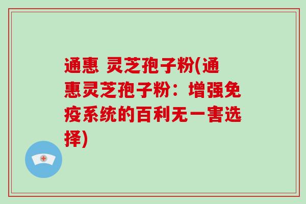 通惠 灵芝孢子粉(通惠灵芝孢子粉：增强免疫系统的百利无一害选择)