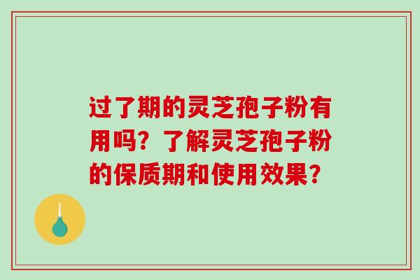 过了期的灵芝孢子粉有用吗？了解灵芝孢子粉的保质期和使用效果？