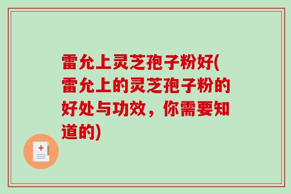 雷允上灵芝孢子粉好(雷允上的灵芝孢子粉的好处与功效，你需要知道的)