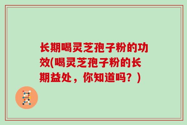 长期喝灵芝孢子粉的功效(喝灵芝孢子粉的长期益处，你知道吗？)