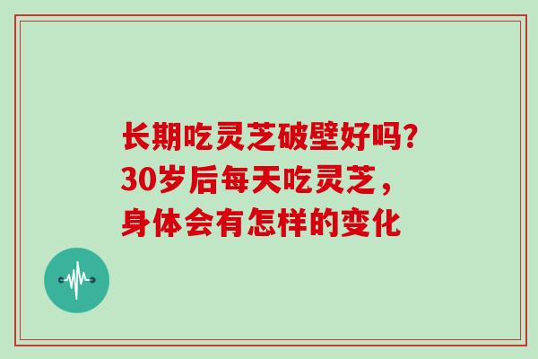 长期吃灵芝破壁好吗？30岁后每天吃灵芝，身体会有怎样的变化