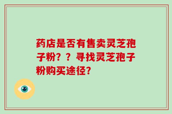 药店是否有售卖灵芝孢子粉？？寻找灵芝孢子粉购买途径？
