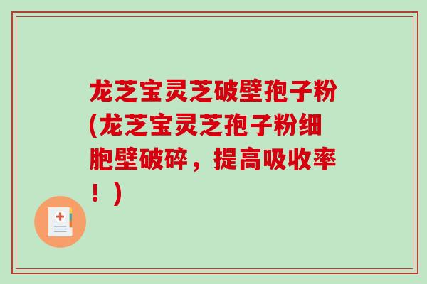 龙芝宝灵芝破壁孢子粉(龙芝宝灵芝孢子粉细胞壁破碎，提高吸收率！)