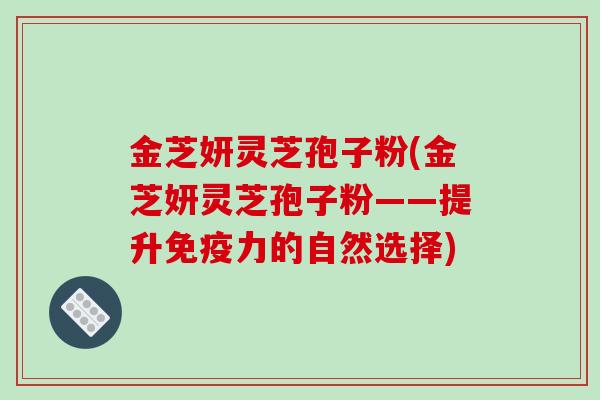 金芝妍灵芝孢子粉(金芝妍灵芝孢子粉——提升免疫力的自然选择)