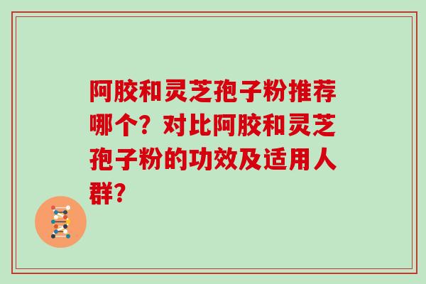 阿胶和灵芝孢子粉推荐哪个？对比阿胶和灵芝孢子粉的功效及适用人群？