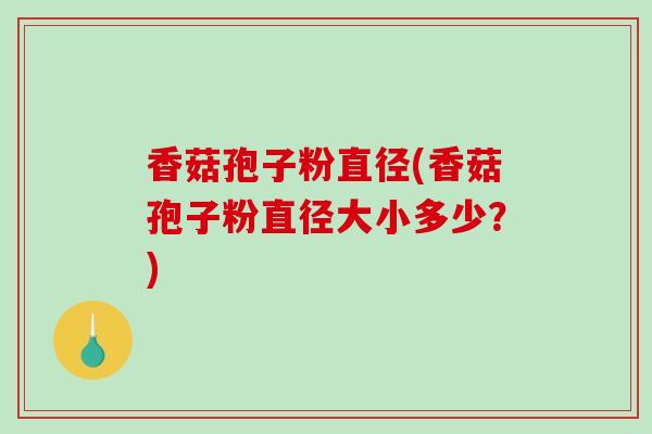 香菇孢子粉直径(香菇孢子粉直径大小多少？)