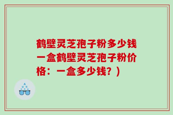 鹤壁灵芝孢子粉多少钱一盒鹤壁灵芝孢子粉价格：一盒多少钱？)