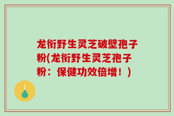 龙衔野生灵芝破壁孢子粉(龙衔野生灵芝孢子粉：保健功效倍增！)