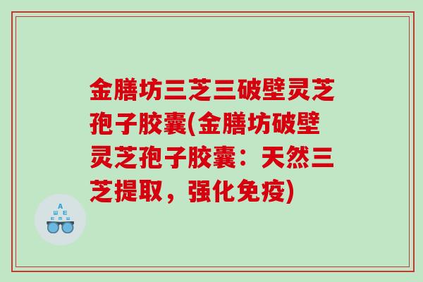 金膳坊三芝三破壁灵芝孢子胶囊(金膳坊破壁灵芝孢子胶囊：天然三芝提取，强化免疫)