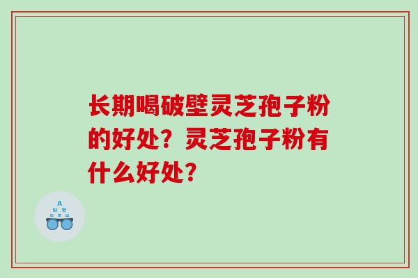 长期喝破壁灵芝孢子粉的好处？灵芝孢子粉有什么好处？