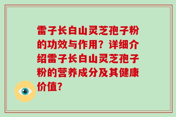 雷子长白山灵芝孢子粉的功效与作用？详细介绍雷子长白山灵芝孢子粉的营养成分及其健康价值？