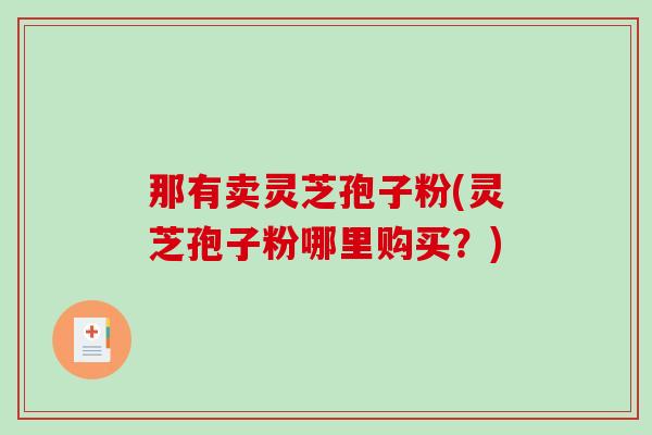 那有卖灵芝孢子粉(灵芝孢子粉哪里购买？)