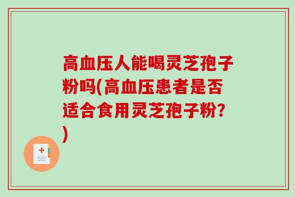 高人能喝灵芝孢子粉吗(高患者是否适合食用灵芝孢子粉？)
