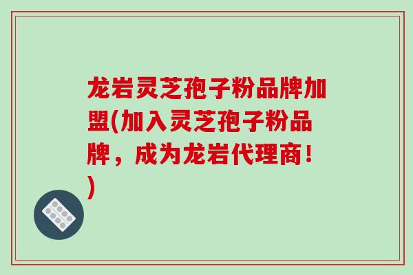 龙岩灵芝孢子粉品牌加盟(加入灵芝孢子粉品牌，成为龙岩代理商！)