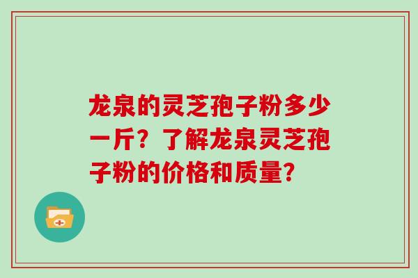 龙泉的灵芝孢子粉多少一斤？了解龙泉灵芝孢子粉的价格和质量？