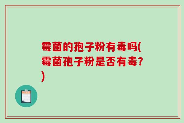 霉菌的孢子粉有毒吗(霉菌孢子粉是否有毒？)