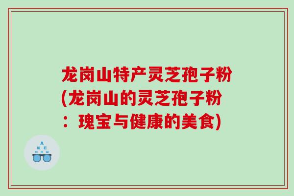 龙岗山特产灵芝孢子粉(龙岗山的灵芝孢子粉：瑰宝与健康的美食)