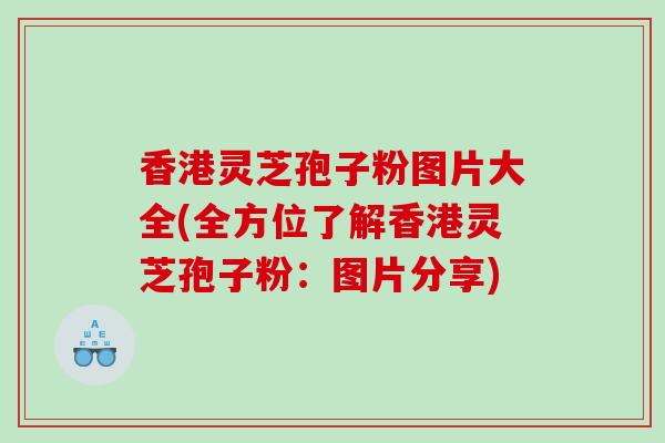 香港灵芝孢子粉图片大全(全方位了解香港灵芝孢子粉：图片分享)