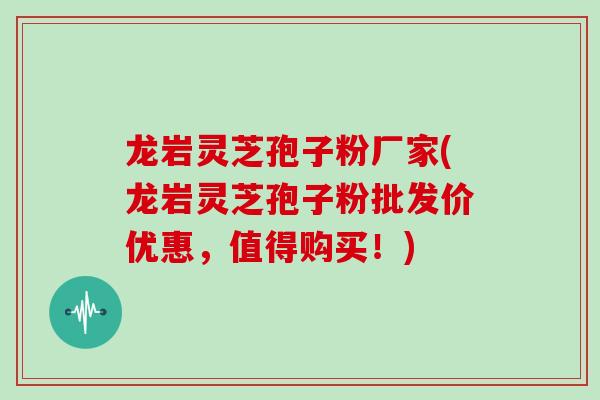 龙岩灵芝孢子粉厂家(龙岩灵芝孢子粉批发价优惠，值得购买！)