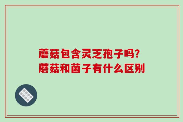蘑菇包含灵芝孢子吗？蘑菇和菌子有什么区别