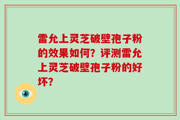 雷允上灵芝破壁孢子粉的效果如何？评测雷允上灵芝破壁孢子粉的好坏？